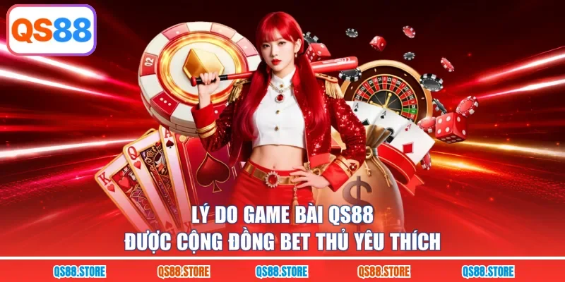 Lý do game bài QS88 được cộng đồng bet thủ yêu thích 